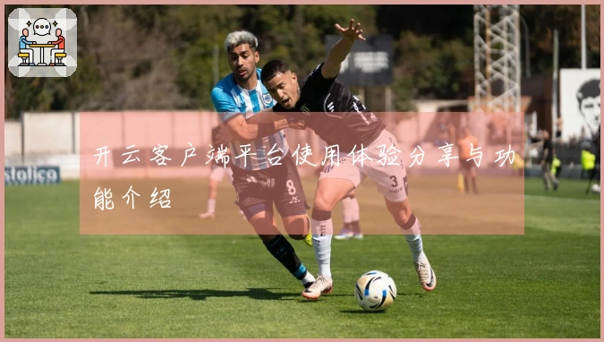 开云客户端平台使用体验分享与功能介绍