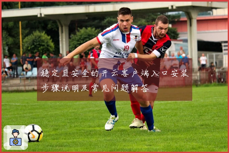稳定且安全的开云客户端入口安装步骤说明及常见问题解答