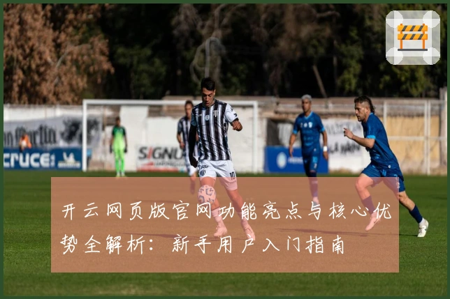 开云网页版官网功能亮点与核心优势全解析：新手用户入门指南