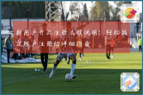 新用户开云注册流程说明:轻松搞定账户注册的详细指南