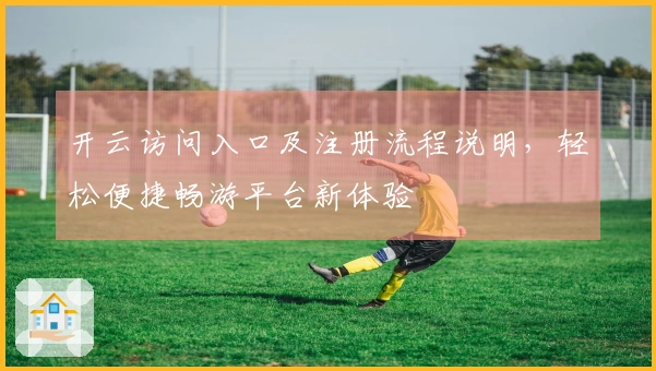 开云访问入口及注册流程说明，轻松便捷畅游平台新体验