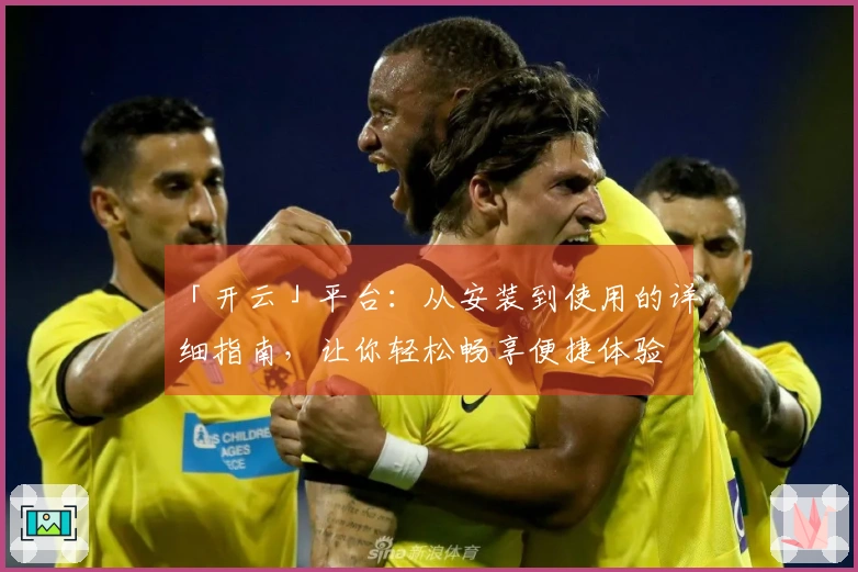 「开云」平台：从安装到使用的详细指南，让你轻松畅享便捷体验
