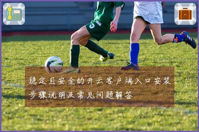 稳定且安全的开云客户端入口安装步骤说明及常见问题解答
