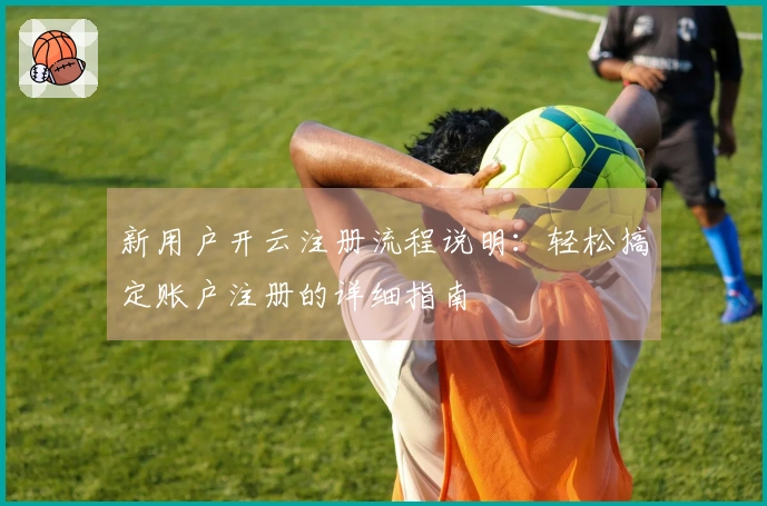 新用户开云注册流程说明：轻松搞定账户注册的详细指南