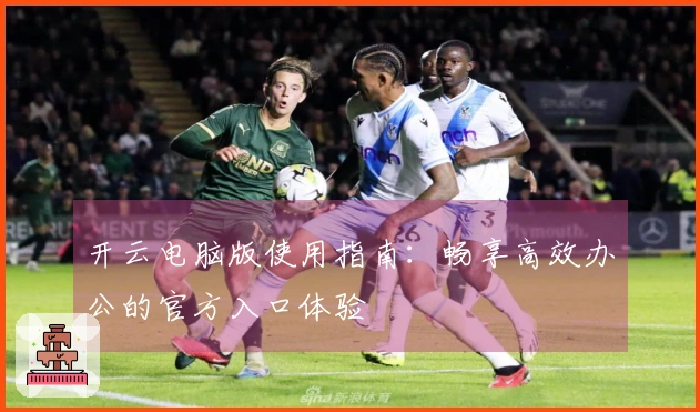 开云电脑版使用指南：畅享高效办公的官方入口体验