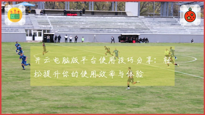 开云电脑版平台使用技巧分享:轻松提升你的使用效率与体验