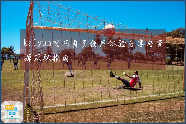 kaiyun官网首页使用体验分享与资源获取指南
