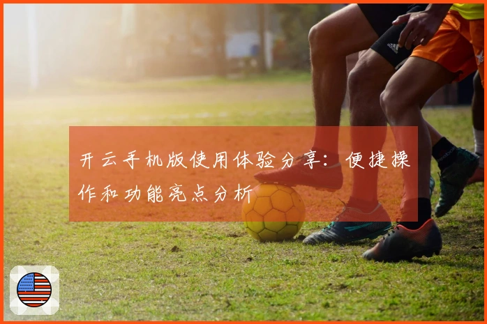 开云手机版使用体验分享：便捷操作和功能亮点分析