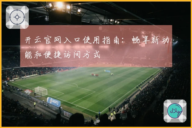 开云官网入口使用指南：畅享新功能和便捷访问方式